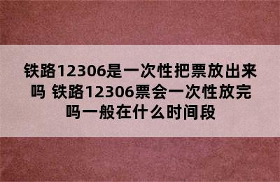 铁路12306是一次性把票放出来吗 铁路12306票会一次性放完吗一般在什么时间段